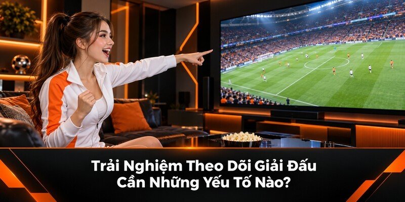 Trải Nghiệm Theo Dõi Giải Đấu Cần Những Yếu Tố Nào?