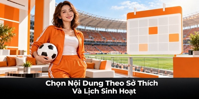 Chọn Nội Dung Theo Sở Thích Và Lịch Sinh Hoạt